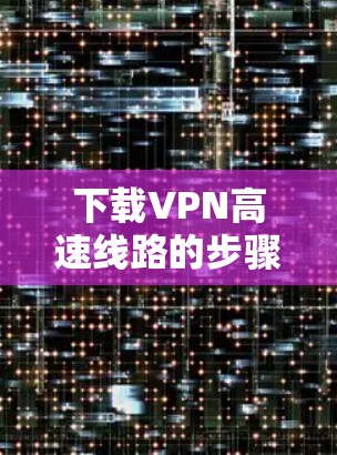 下载VPN高速线路的步骤如下