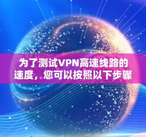 为了测试VPN高速线路的速度，您可以按照以下步骤进行
