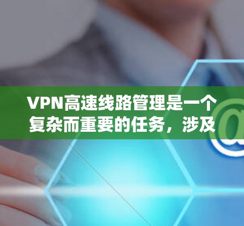 VPN高速线路管理是一个复杂而重要的任务，涉及多个方面的优化和协调。以下是对该任务的系统性总结