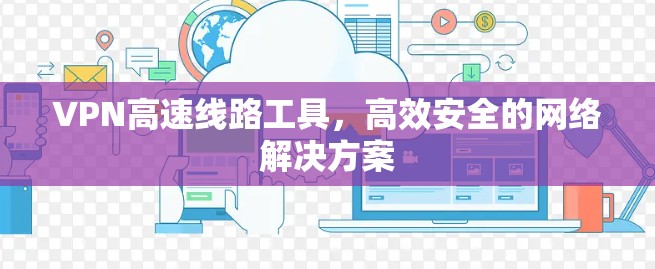 VPN高速线路工具，高效安全的网络解决方案