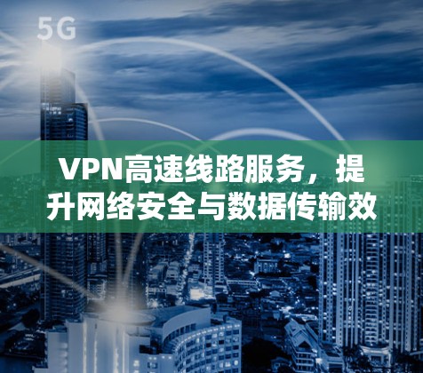 VPN高速线路服务，提升网络安全与数据传输效率
