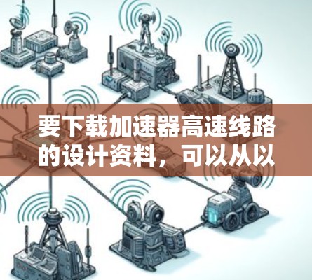 要下载加速器高速线路的设计资料，可以从以下几个方面入手