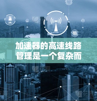 加速器的高速线路管理是一个复杂而重要的过程，涉及多个技术领域的协调。以下是对这一管理过程的总结和分点说明