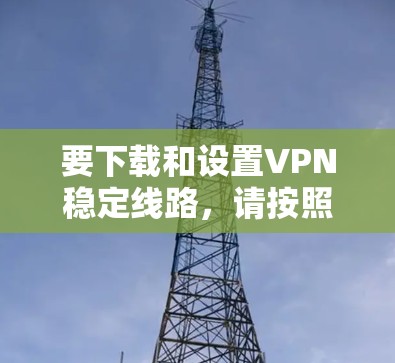 要下载和设置VPN稳定线路，请按照以下步骤操作