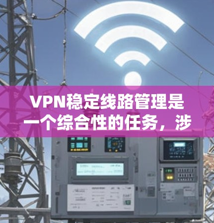 VPN稳定线路管理是一个综合性的任务，涉及多个方面的协调和优化。以下是对该过程的总结和建议