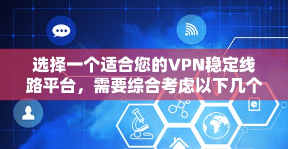 选择一个适合您的VPN稳定线路平台，需要综合考虑以下几个关键因素