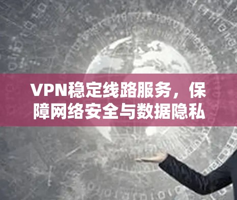 VPN稳定线路服务，保障网络安全与数据隐私的关键