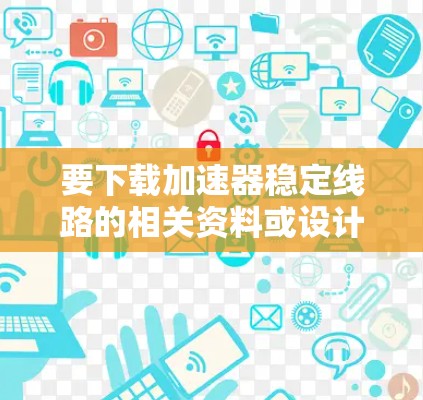 要下载加速器稳定线路的相关资料或设计，可能需要根据具体加速器的类型和应用场景来寻找相关资源。以下是一些可能的途径和建议