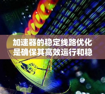 加速器的稳定线路优化是确保其高效运行和稳定性的关键步骤。以下是加速器稳定线路优化的主要方面和方法