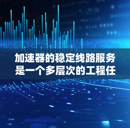 加速器的稳定线路服务是一个多层次的工程任务，涉及从设计到维护的各个环节。以下是对该服务的详细分析和总结