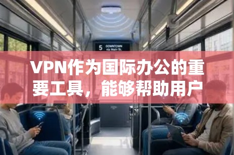 VPN作为国际办公的重要工具，能够帮助用户安全地访问公司内部网络，保护数据隐私，并提供跨国协作的便利性。以下是使用VPN的分步指南