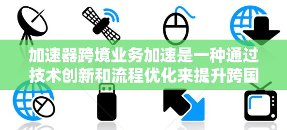 加速器跨境业务加速是一种通过技术创新和流程优化来提升跨国企业业务效率的方法。以下是对这一概念的详细解析