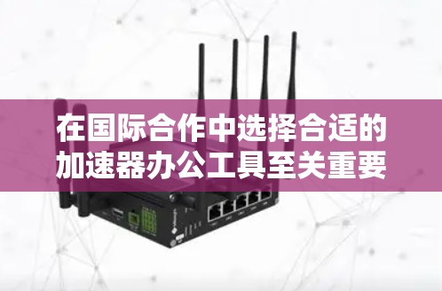 在国际合作中选择合适的加速器办公工具至关重要，以确保高效、安全和顺畅的协作。以下是根据功能分类的详细分析和建议