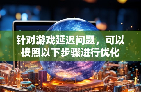 针对游戏延迟问题，可以按照以下步骤进行优化