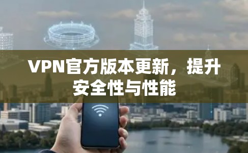 VPN官方版本更新，提升安全性与性能