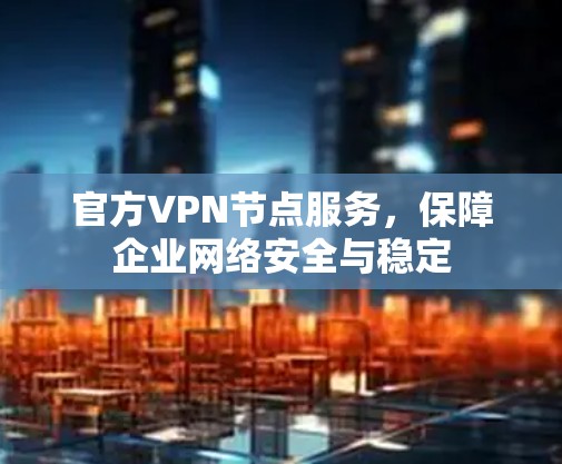 官方VPN节点服务，保障企业网络安全与稳定