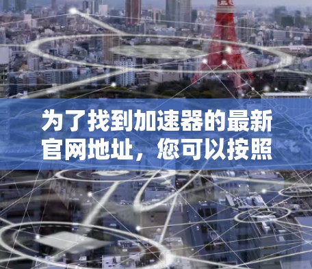 为了找到加速器的最新官网地址，您可以按照以下步骤操作