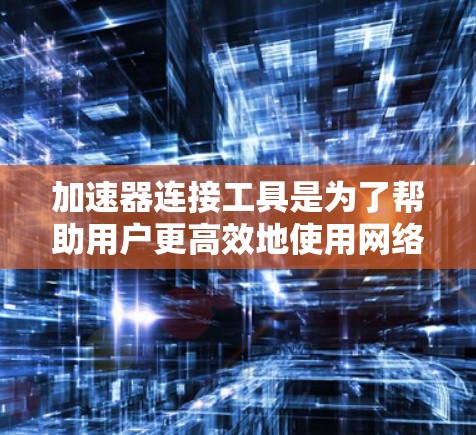 加速器连接工具是为了帮助用户更高效地使用网络资源而设计的。以下是对这些工具的详细步骤说明