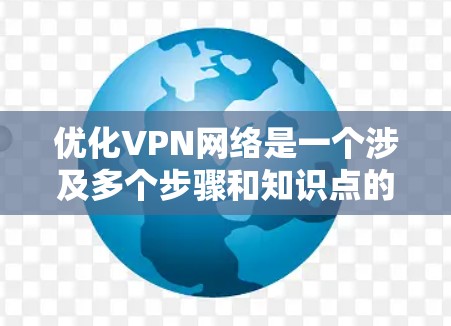 优化VPN网络是一个涉及多个步骤和知识点的过程，以下是一个有条理的指南，帮助您逐步优化VPN的性能和安全性