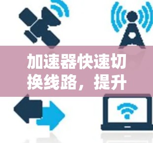 加速器快速切换线路，提升通信网络效率的技术探索