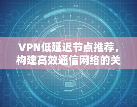 VPN低延迟节点推荐，构建高效通信网络的关键
