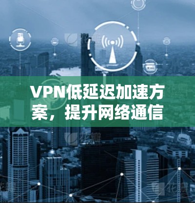 VPN低延迟加速方案，提升网络通信效率的技术突破