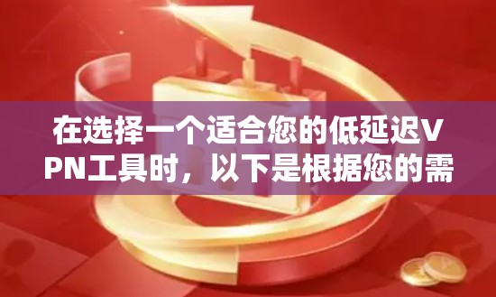 在选择一个适合您的低延迟VPN工具时，以下是根据您的需求和考虑因素的分步建议