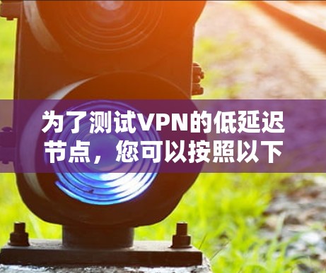 为了测试VPN的低延迟节点，您可以按照以下步骤进行