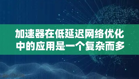 加速器在低延迟网络优化中的应用是一个复杂而多层次的过程，涉及多个技术和架构的结合。以下是对这一过程的详细分步解释