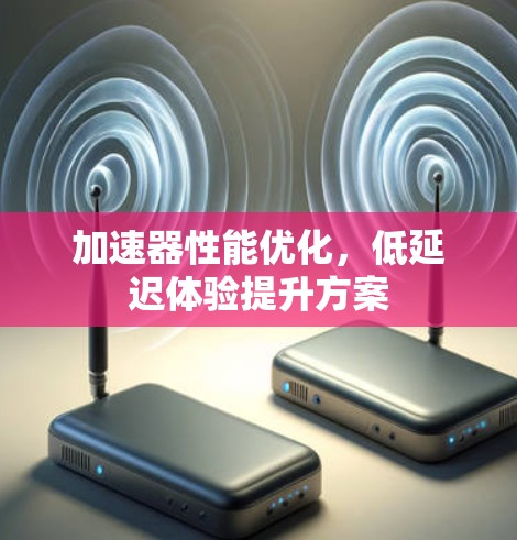 加速器性能优化，低延迟体验提升方案