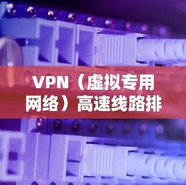VPN（虚拟专用网络）高速线路排行通常指的是根据速度、稳定性和连接质量对VPN服务进行排名。VPN的速度主要取决于以下几个因素