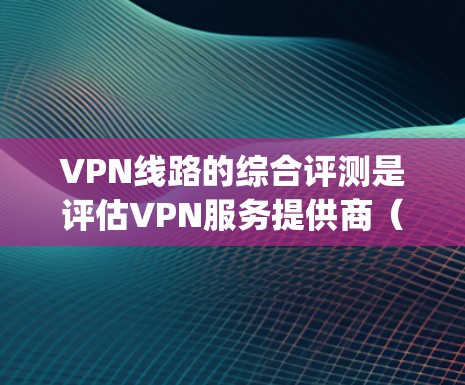 VPN线路的综合评测是评估VPN服务提供商（如ExpressVPN、NordVPN、Surfshark等）的性能、安全性和用户体验的过程。以下是一些常见的评测维度和方法，供您参考