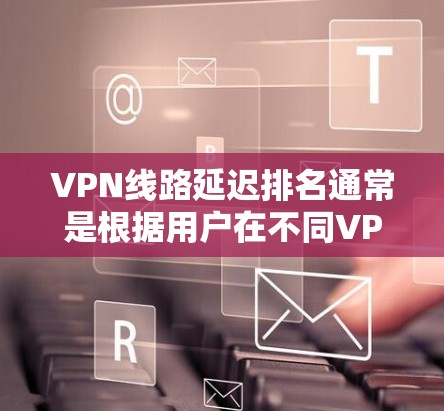 VPN线路延迟排名通常是根据用户在不同VPN服务器之间的延迟时间来进行的。延迟时间是指数据包从发送到接收所花费的时间，通常以毫秒（ms）为单位衡量。延迟时间长的线路被认为速度较慢，用户体验较差