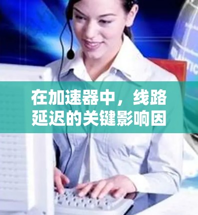 在加速器中，线路延迟的关键影响因素主要集中在几个关键部件上。以下是对这些部件影响延迟的分析和排名