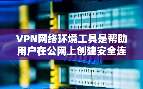 VPN网络环境工具是帮助用户在公网上创建安全连接的重要工具，支持多种协议和使用场景。以下是对这些工具的分类和选择建议