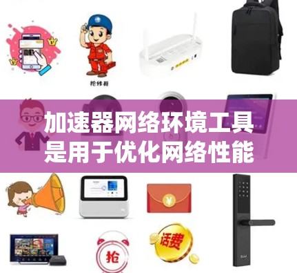 加速器网络环境工具是用于优化网络性能的关键组件，帮助提升数据传输效率和系统性能。以下是这些工具的分类及其作用