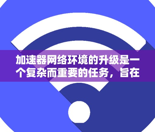 加速器网络环境的升级是一个复杂而重要的任务，旨在提升网络性能、扩展性和稳定性，以应对日益增长的数据传输需求。以下是对该升级过程的详细总结