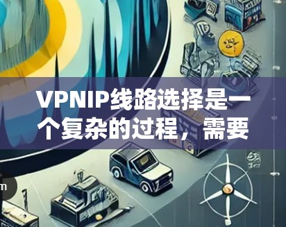VPNIP线路选择是一个复杂的过程，需要根据具体需求来决定。以下是一些关键因素和建议，帮助你选择合适的VPNIP线路