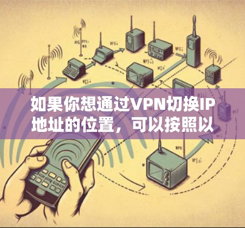 如果你想通过VPN切换IP地址的位置，可以按照以下步骤操作