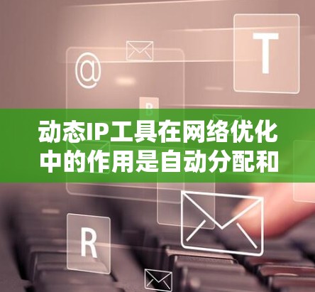 动态IP工具在网络优化中的作用是自动分配和管理IP地址，以提高网络性能和可用性。以下是对动态IP工具的详细总结