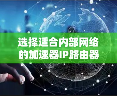 选择适合内部网络的加速器IP路由器是一个复杂的过程，需要综合考虑多方面的因素。以下是对这一过程的详细分析和总结