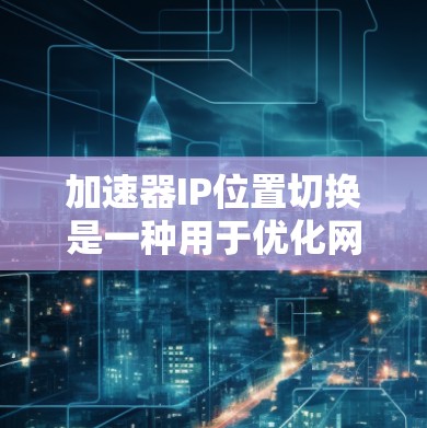 加速器IP位置切换是一种用于优化网络性能的技术，主要用于动态调整IP地址位置，以支持负载均衡、故障恢复和网络优化。以下是对该技术的详细分析和总结