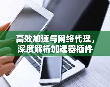 高效加速与网络代理，深度解析加速器插件