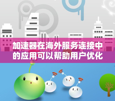 加速器在海外服务连接中的应用可以帮助用户优化数据传输和网络性能，确保在全球范围内提供高效、稳定的服务。以下是一些关键点和步骤，帮助您实现加速器在海外服务连接中的有效应用