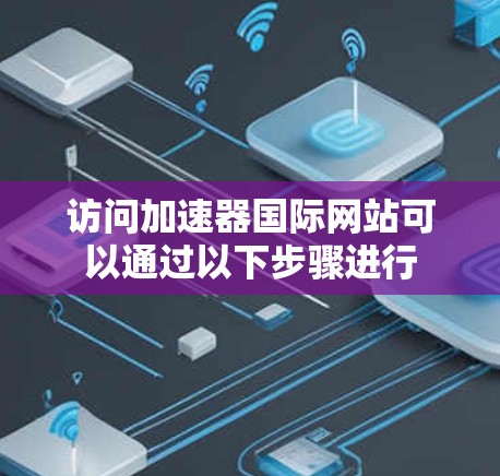 访问加速器国际网站可以通过以下步骤进行