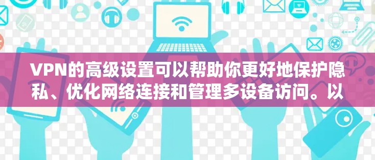 VPN的高级设置可以帮助你更好地保护隐私、优化网络连接和管理多设备访问。以下是一些高级VPN设置的教程，适用于不同操作系统和VPN服务