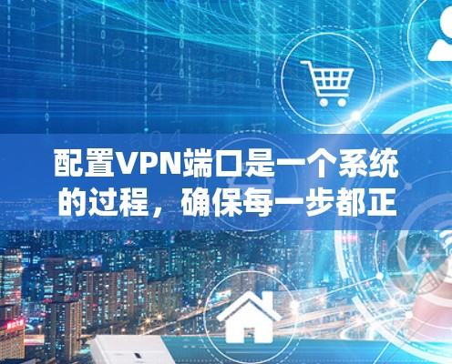 配置VPN端口是一个系统的过程，确保每一步都正确进行可以帮助你成功建立一个安全的VPN连接。以下是详细的步骤指南