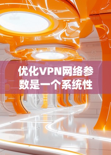 优化VPN网络参数是一个系统性的工程，需要从多个方面综合考量，确保既能满足安全性，又能保证高效性能。以下是一些关键步骤和建议