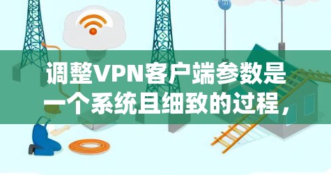 调整VPN客户端参数是一个系统且细致的过程，确保每个设置正确配置以获得最佳性能和安全性。以下是分步骤的指南