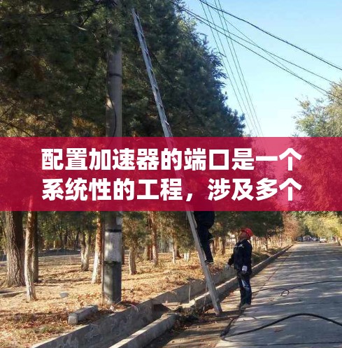 配置加速器的端口是一个系统性的工程，涉及多个步骤和知识点。以下是详细的步骤指南，帮助您顺利完成配置